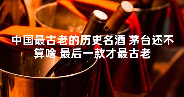 中国最古老的历史名酒 茅台还不算啥 最后一款才最古老